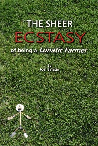 The Sheer Ecstasy of Being a Lunatic Farmer by Joel Salatin